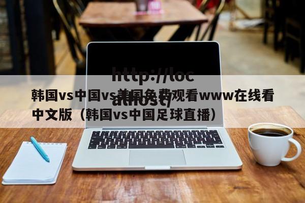 韩国vs中国vs美国免费观看www在线看中文版（韩国vs中国足球直播）
